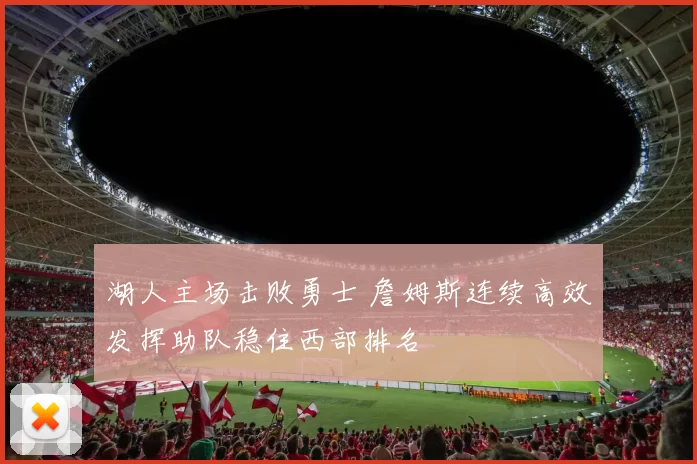 湖人主场击败勇士 詹姆斯连续高效发挥助队稳住西部排名