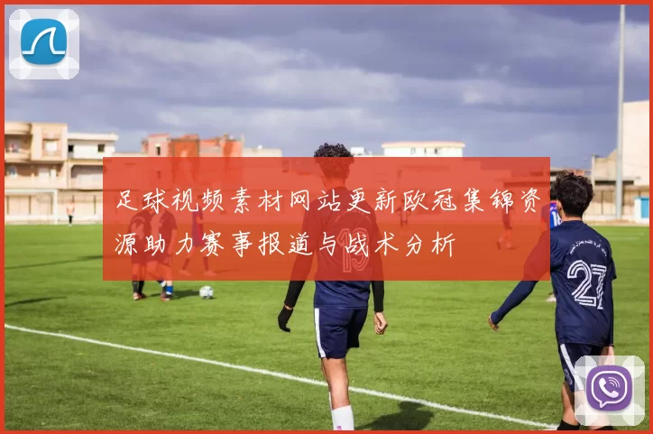足球视频素材网站更新欧冠集锦资源助力赛事报道与战术分析