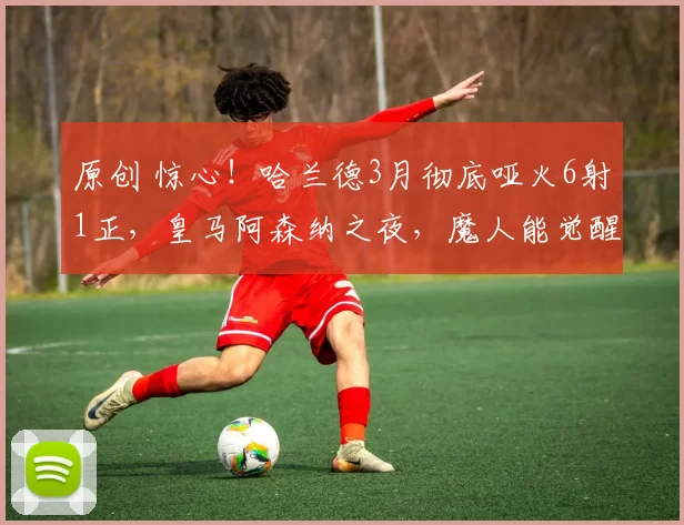 原创 惊心!哈兰德3月彻底哑火6射1正,皇马阿森纳之夜,魔人能觉醒吗?