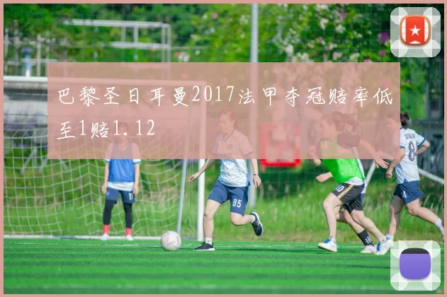 巴黎圣日耳曼2017法甲夺冠赔率低至1赔1.12