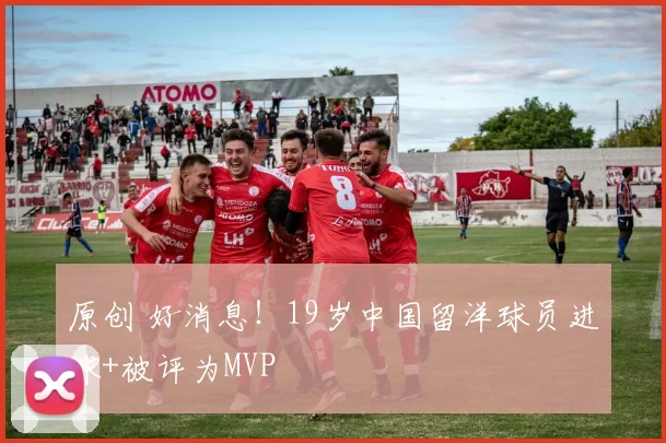 原创 好消息！19岁中国留洋球员进球+被评为MVP