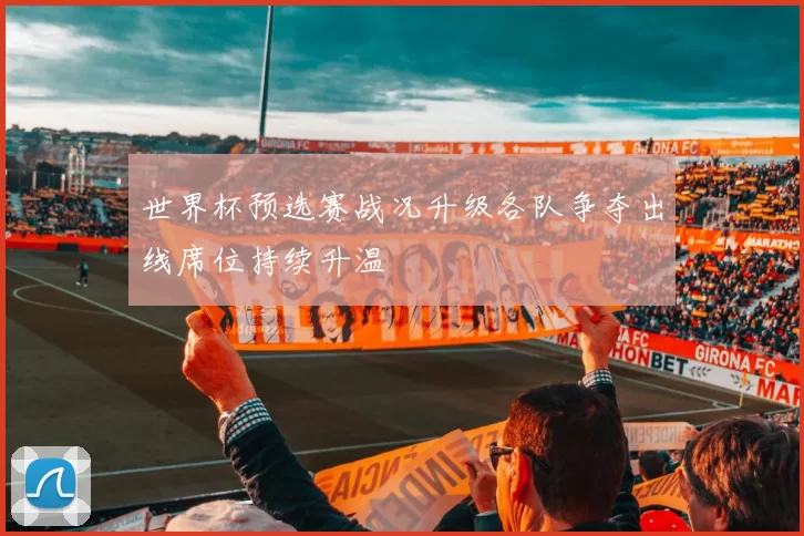 世界杯预选赛战况升级各队争夺出线席位持续升温