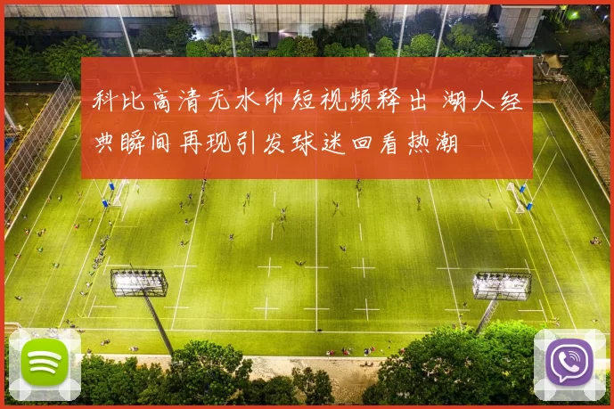 科比高清无水印短视频释出 湖人经典瞬间再现引发球迷回看热潮