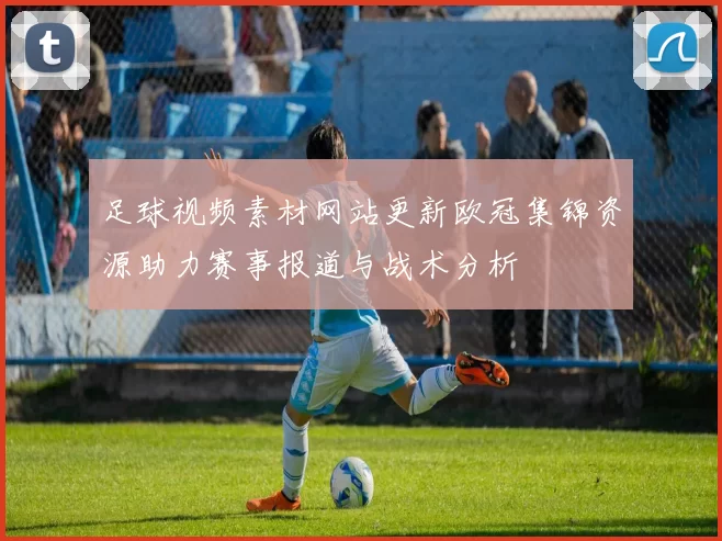 足球视频素材网站更新欧冠集锦资源助力赛事报道与战术分析