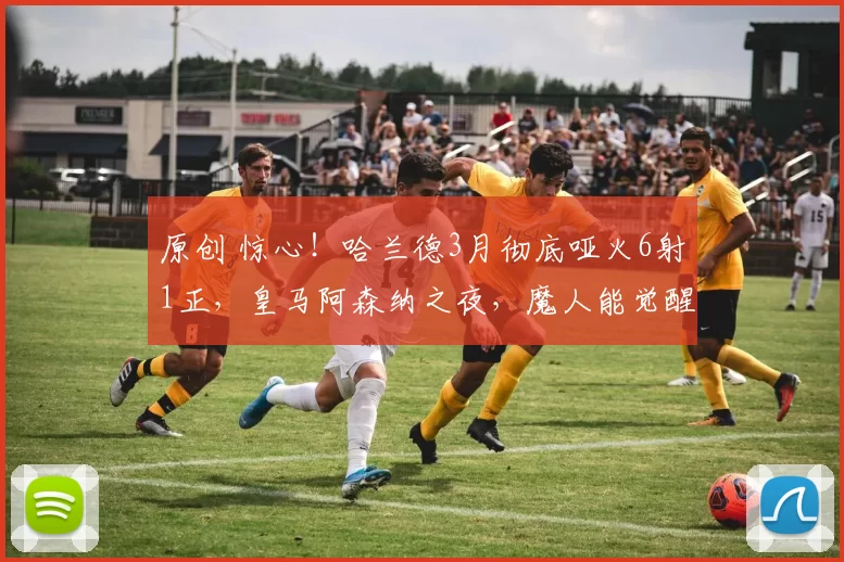 原创 惊心！哈兰德3月彻底哑火6射1正，皇马阿森纳之夜，魔人能觉醒吗？
