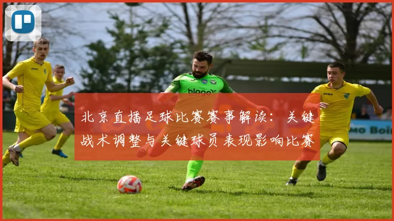 北京直播足球比赛赛事解读:关键战术调整与关键球员表现影响比赛进程