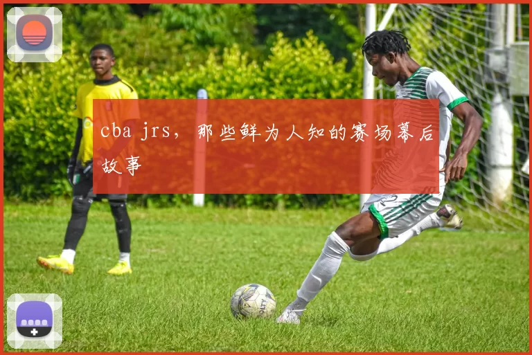 cba jrs，那些鲜为人知的赛场幕后故事