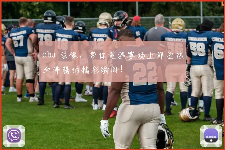 cba 录像，带你重温赛场上那些热血沸腾的精彩瞬间！