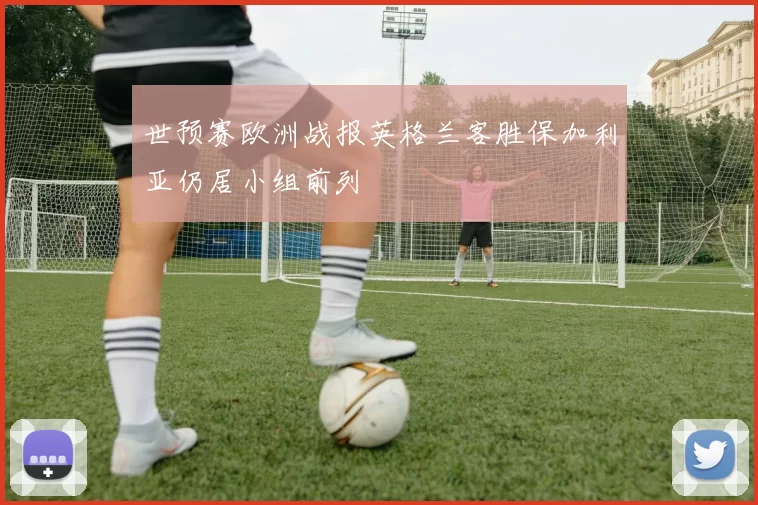 世预赛欧洲战报英格兰客胜保加利亚仍居小组前列