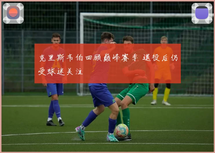 克里斯韦伯回顾巅峰赛季 退役后仍受球迷关注