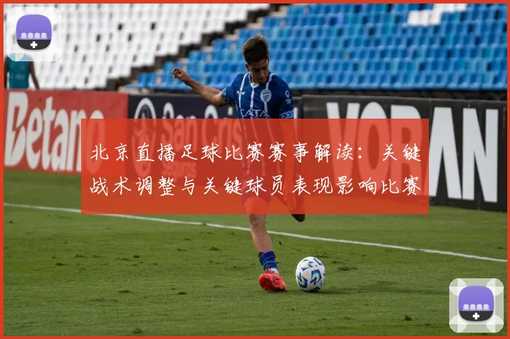 北京直播足球比赛赛事解读：关键战术调整与关键球员表现影响比赛进程