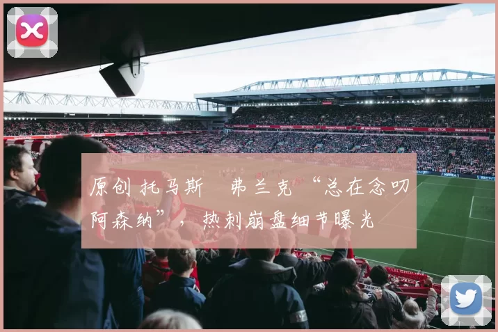 原创 托马斯・弗兰克 “总在念叨阿森纳”,热刺崩盘细节曝光