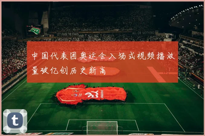 中国代表团奥运会入场式视频播放量破亿创历史新高