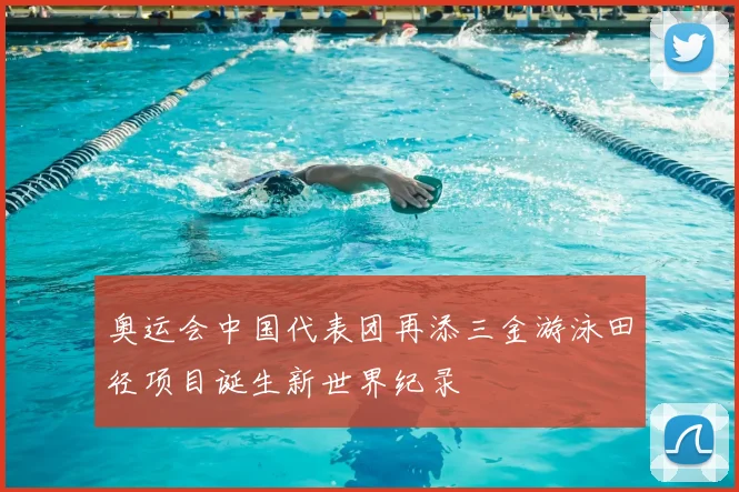奥运会中国代表团再添三金游泳田径项目诞生新世界纪录