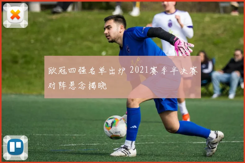 欧冠四强名单出炉 2021赛季半决赛对阵悬念揭晓