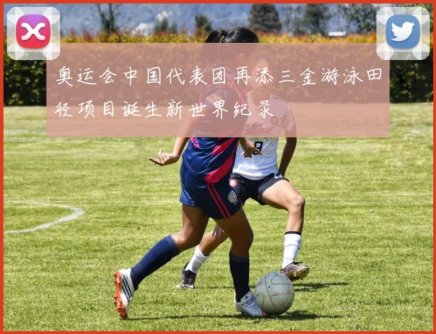奥运会中国代表团再添三金游泳田径项目诞生新世界纪录