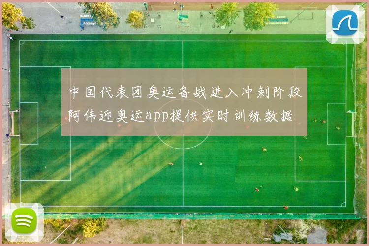 中国代表团奥运备战进入冲刺阶段阿伟迎奥运app提供实时训练数据