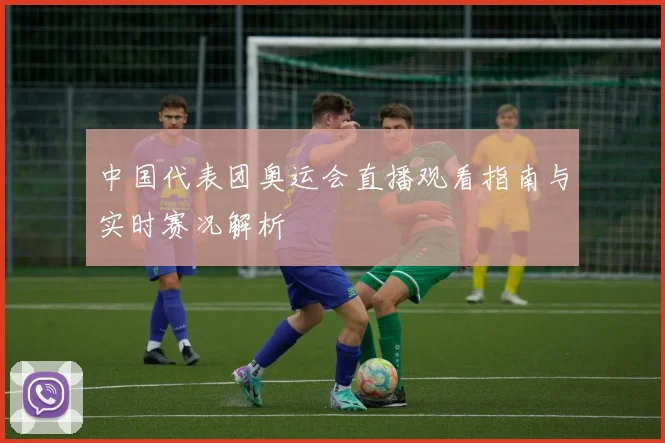 中国代表团奥运会直播观看指南与实时赛况解析