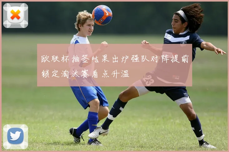 欧联杯抽签结果出炉强队对阵提前锁定淘汰赛看点升温