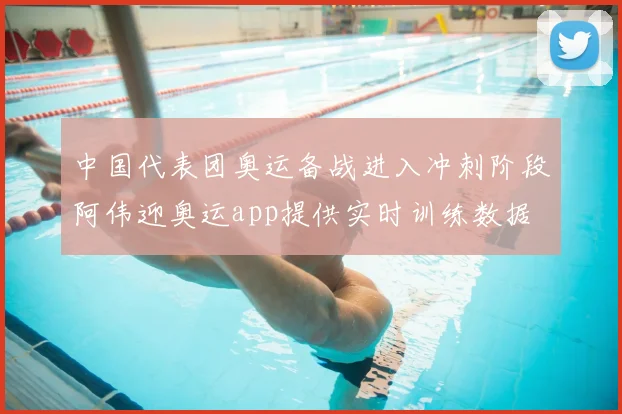 中国代表团奥运备战进入冲刺阶段阿伟迎奥运app提供实时训练数据