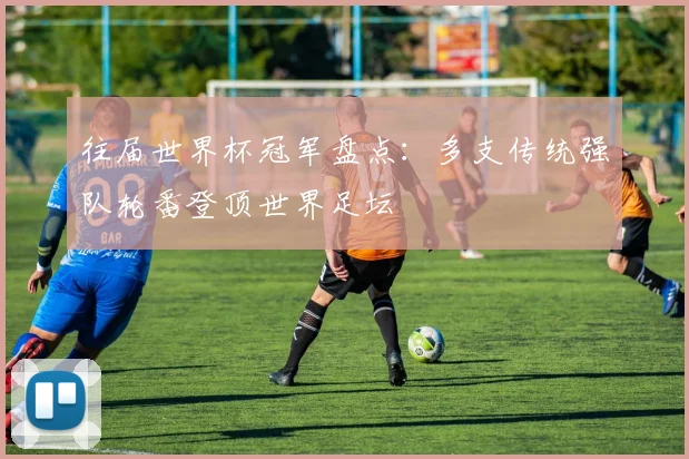 往届世界杯冠军盘点:多支传统强队轮番登顶世界足坛