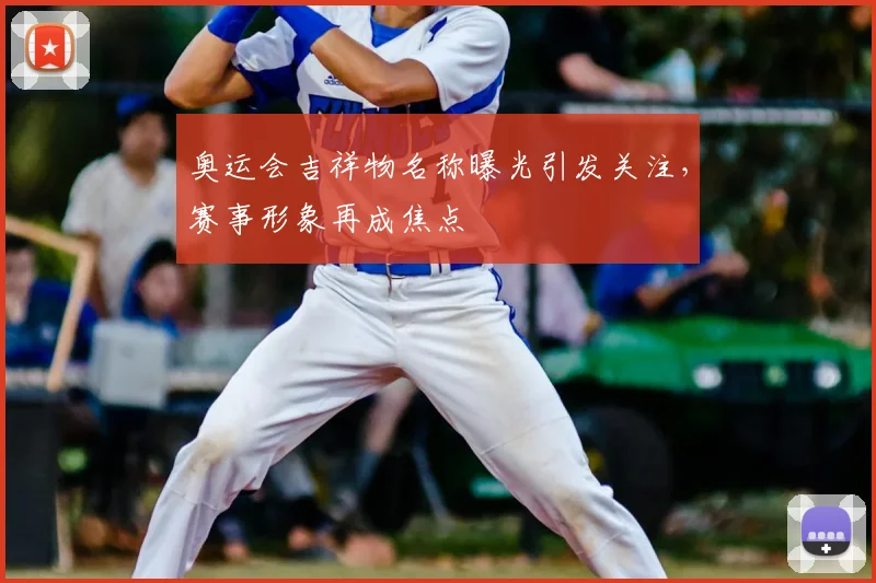 奥运会吉祥物名称曝光引发关注,赛事形象再成焦点
