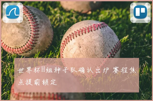 世界杯H组种子队确认出炉 赛程焦点提前锁定