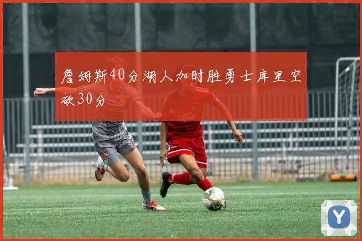 詹姆斯40分湖人加时胜勇士库里空砍30分