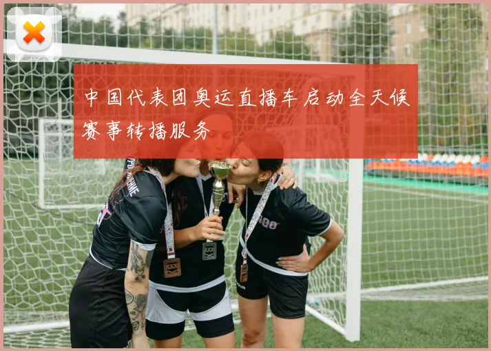 中国代表团奥运直播车启动全天候赛事转播服务