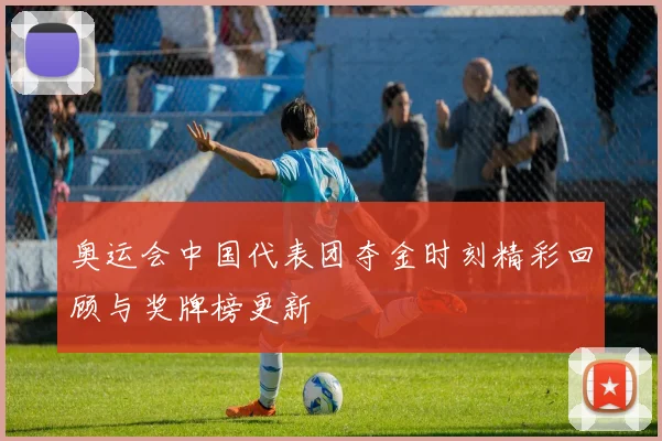 奥运会中国代表团夺金时刻精彩回顾与奖牌榜更新