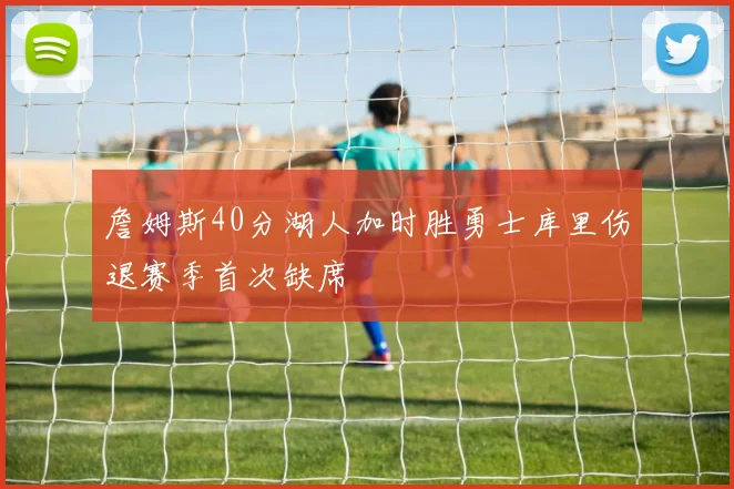 詹姆斯40分湖人加时胜勇士库里伤退赛季首次缺席