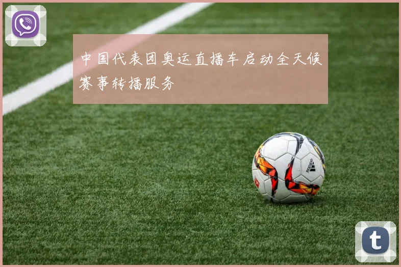 中国代表团奥运直播车启动全天候赛事转播服务