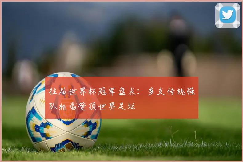 往届世界杯冠军盘点:多支传统强队轮番登顶世界足坛